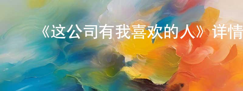 艾文超的动漫综艺大全,《这公司有我喜欢的人》详情介绍_这公司有我喜欢的人已完结在线观看_这公司有我喜欢的人迅雷下载_日漫